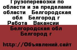 Грузоперевозки по области и за пределами области - Белгородская обл., Белгород г. Работа » Вакансии   . Белгородская обл.,Белгород г.